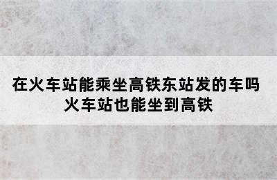 在火车站能乘坐高铁东站发的车吗 火车站也能坐到高铁